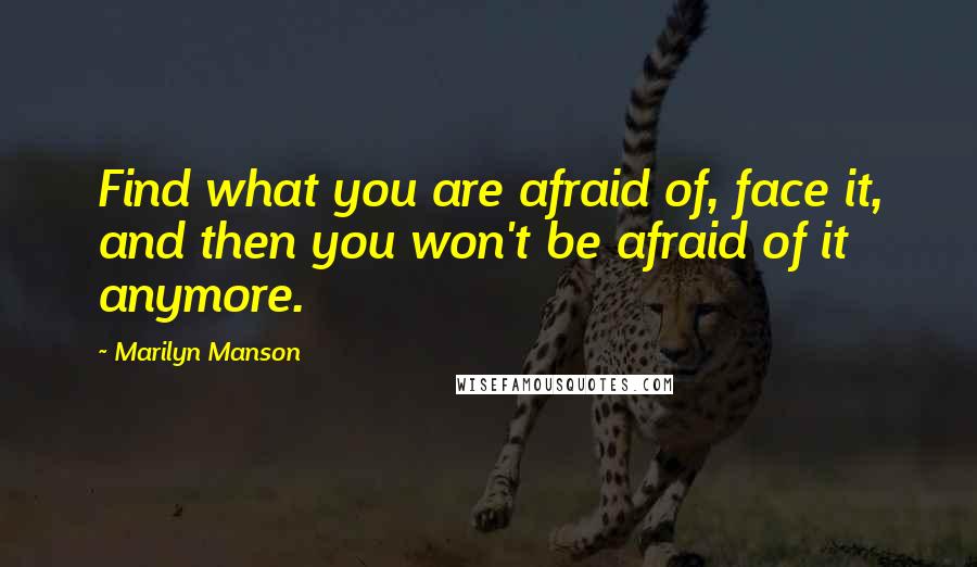 Marilyn Manson Quotes: Find what you are afraid of, face it, and then you won't be afraid of it anymore.