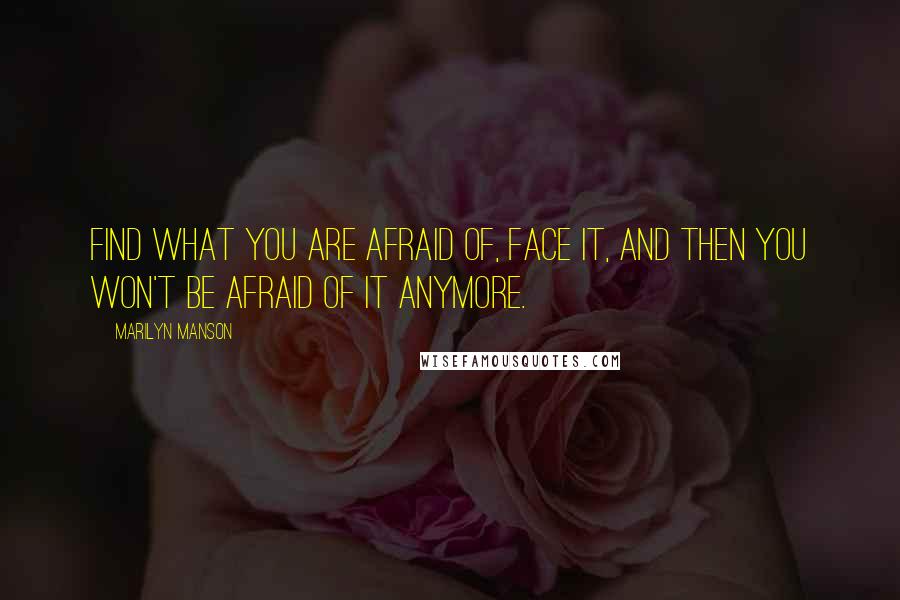 Marilyn Manson Quotes: Find what you are afraid of, face it, and then you won't be afraid of it anymore.