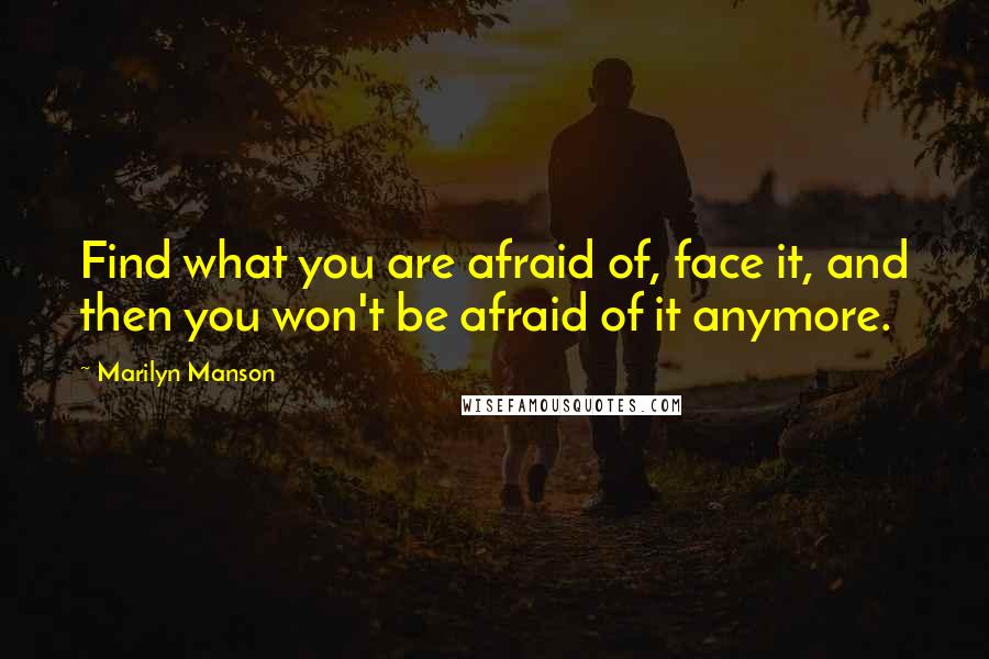 Marilyn Manson Quotes: Find what you are afraid of, face it, and then you won't be afraid of it anymore.