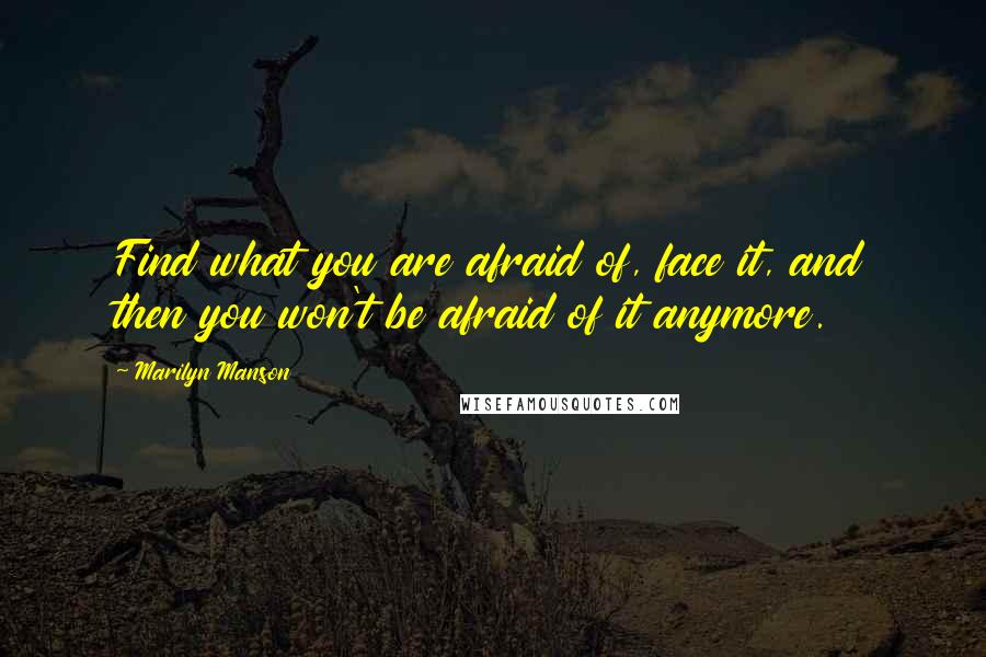 Marilyn Manson Quotes: Find what you are afraid of, face it, and then you won't be afraid of it anymore.