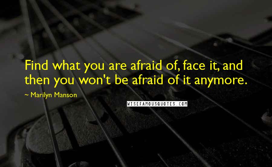 Marilyn Manson Quotes: Find what you are afraid of, face it, and then you won't be afraid of it anymore.