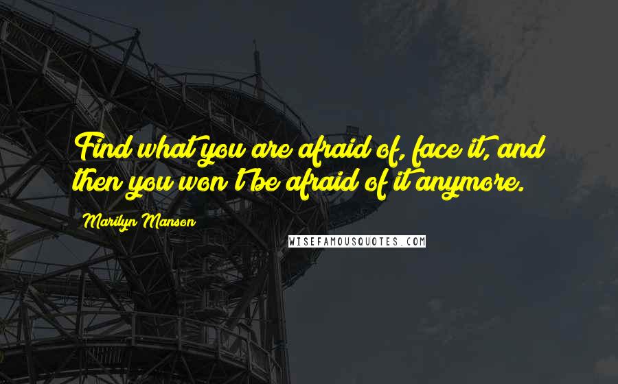 Marilyn Manson Quotes: Find what you are afraid of, face it, and then you won't be afraid of it anymore.