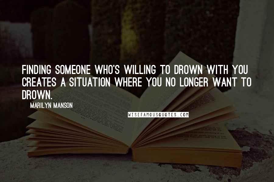 Marilyn Manson Quotes: Finding someone who's willing to drown with you creates a situation where you no longer want to drown.