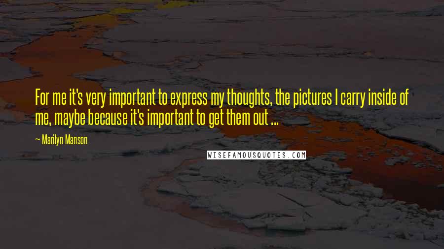 Marilyn Manson Quotes: For me it's very important to express my thoughts, the pictures I carry inside of me, maybe because it's important to get them out ...