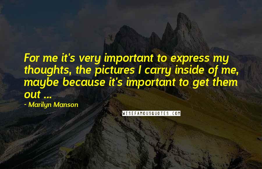 Marilyn Manson Quotes: For me it's very important to express my thoughts, the pictures I carry inside of me, maybe because it's important to get them out ...