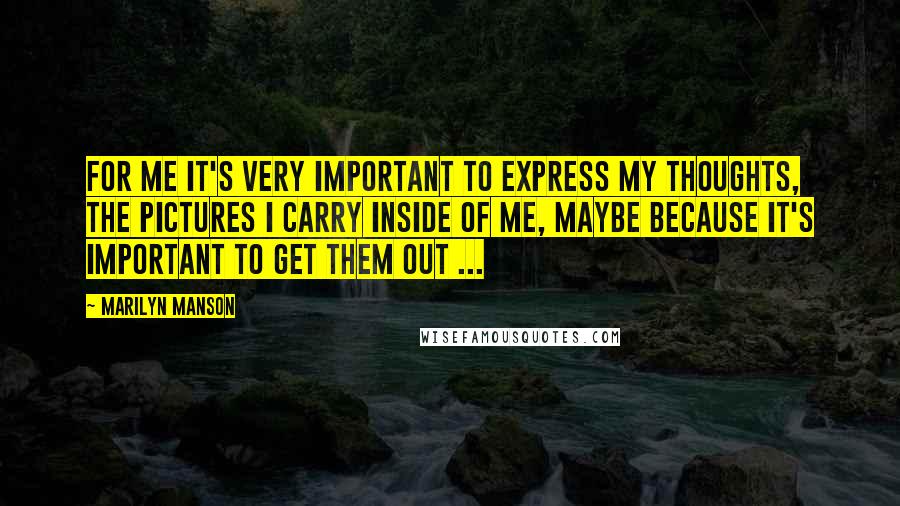 Marilyn Manson Quotes: For me it's very important to express my thoughts, the pictures I carry inside of me, maybe because it's important to get them out ...