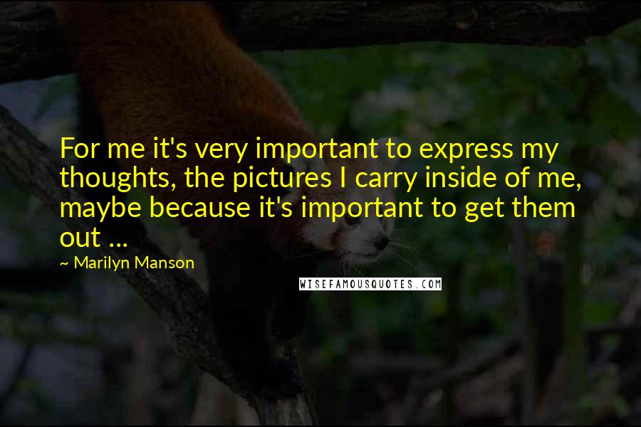 Marilyn Manson Quotes: For me it's very important to express my thoughts, the pictures I carry inside of me, maybe because it's important to get them out ...