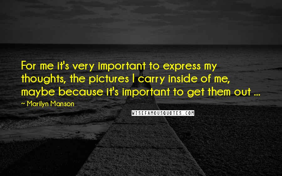 Marilyn Manson Quotes: For me it's very important to express my thoughts, the pictures I carry inside of me, maybe because it's important to get them out ...