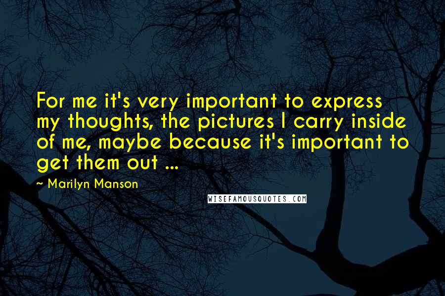 Marilyn Manson Quotes: For me it's very important to express my thoughts, the pictures I carry inside of me, maybe because it's important to get them out ...