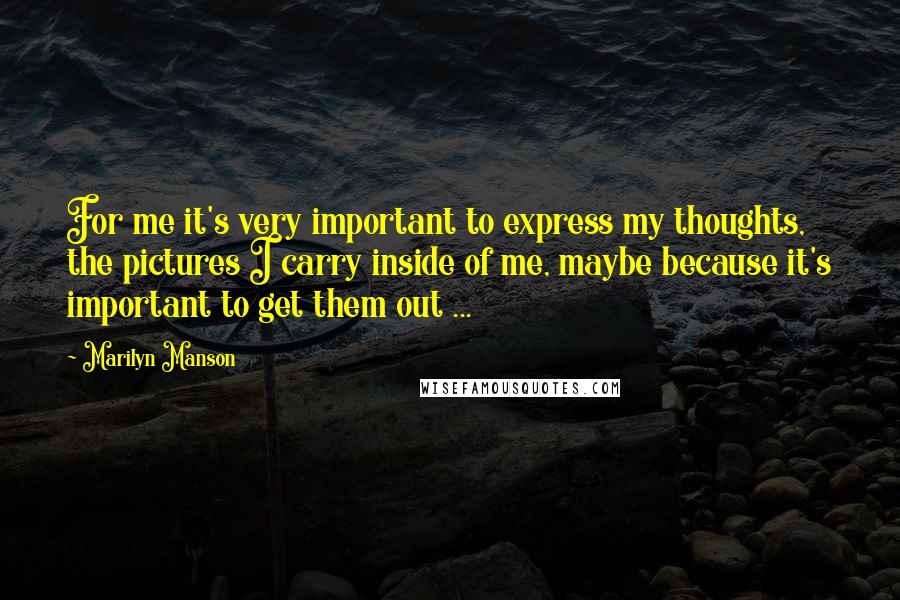 Marilyn Manson Quotes: For me it's very important to express my thoughts, the pictures I carry inside of me, maybe because it's important to get them out ...