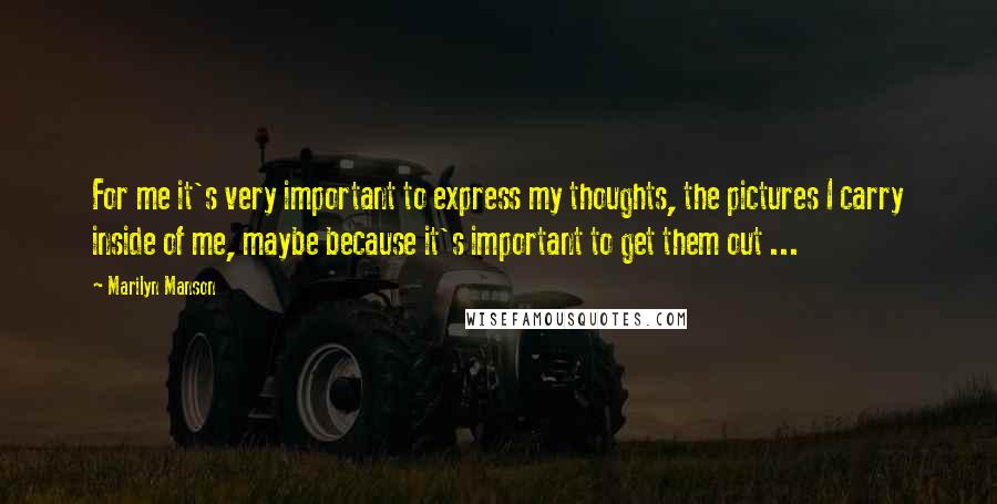 Marilyn Manson Quotes: For me it's very important to express my thoughts, the pictures I carry inside of me, maybe because it's important to get them out ...