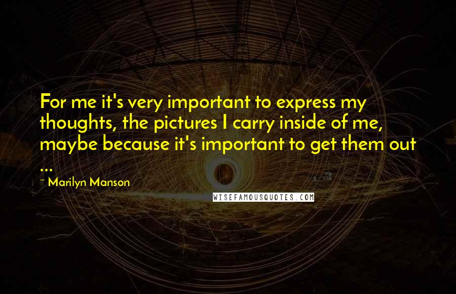 Marilyn Manson Quotes: For me it's very important to express my thoughts, the pictures I carry inside of me, maybe because it's important to get them out ...