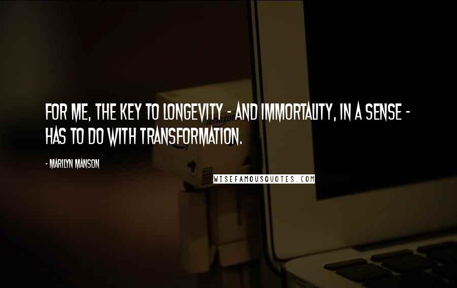 Marilyn Manson Quotes: For me, the key to longevity - and immortality, in a sense - has to do with transformation.