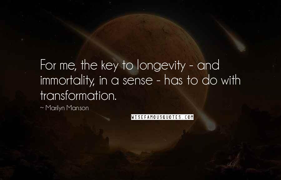 Marilyn Manson Quotes: For me, the key to longevity - and immortality, in a sense - has to do with transformation.