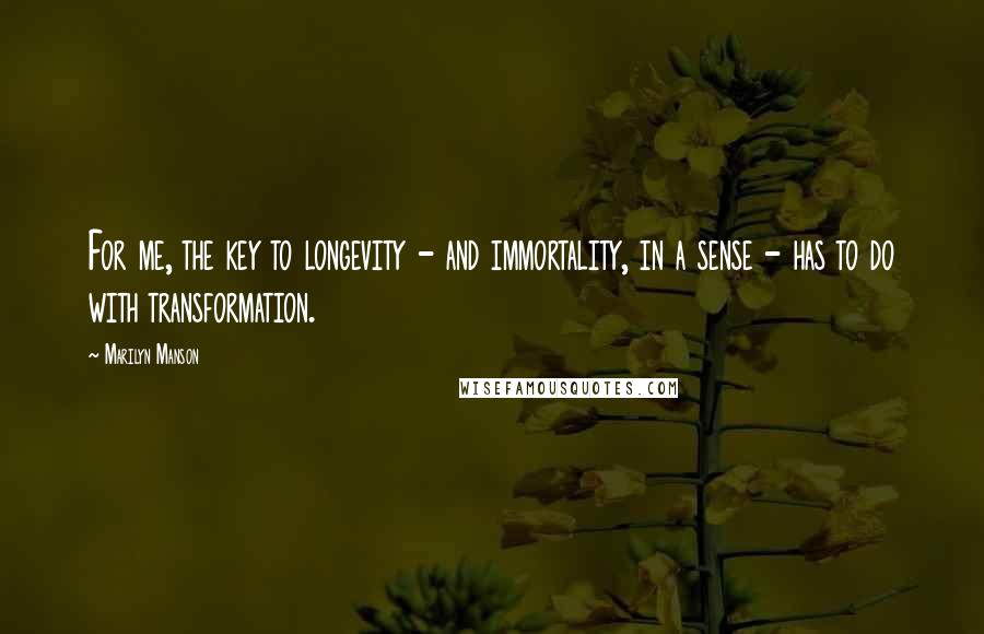 Marilyn Manson Quotes: For me, the key to longevity - and immortality, in a sense - has to do with transformation.