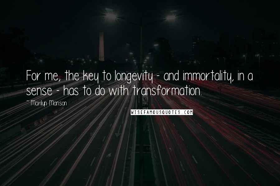 Marilyn Manson Quotes: For me, the key to longevity - and immortality, in a sense - has to do with transformation.