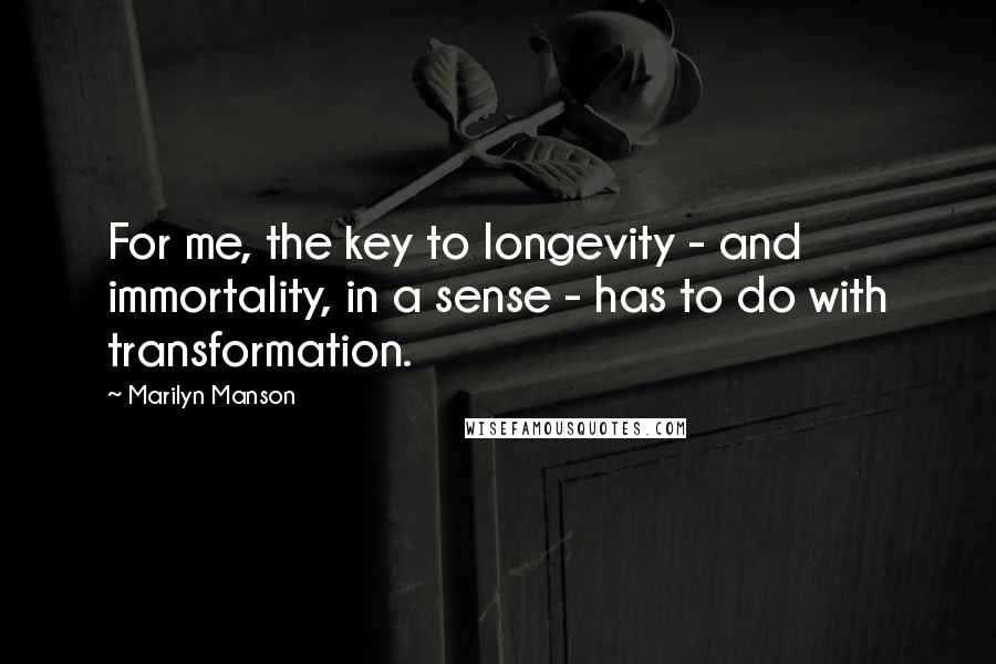 Marilyn Manson Quotes: For me, the key to longevity - and immortality, in a sense - has to do with transformation.