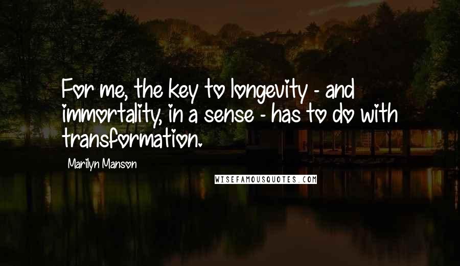 Marilyn Manson Quotes: For me, the key to longevity - and immortality, in a sense - has to do with transformation.