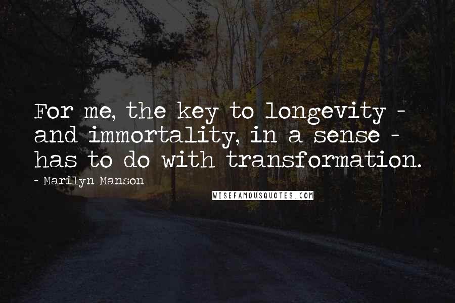 Marilyn Manson Quotes: For me, the key to longevity - and immortality, in a sense - has to do with transformation.