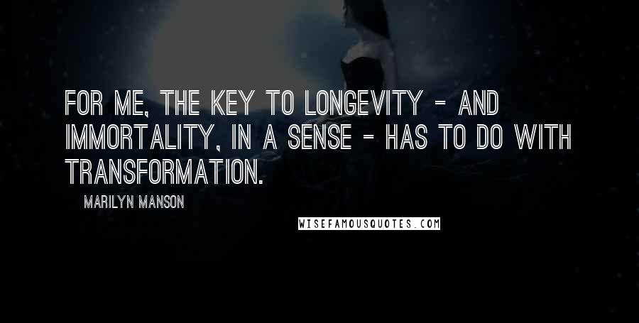 Marilyn Manson Quotes: For me, the key to longevity - and immortality, in a sense - has to do with transformation.