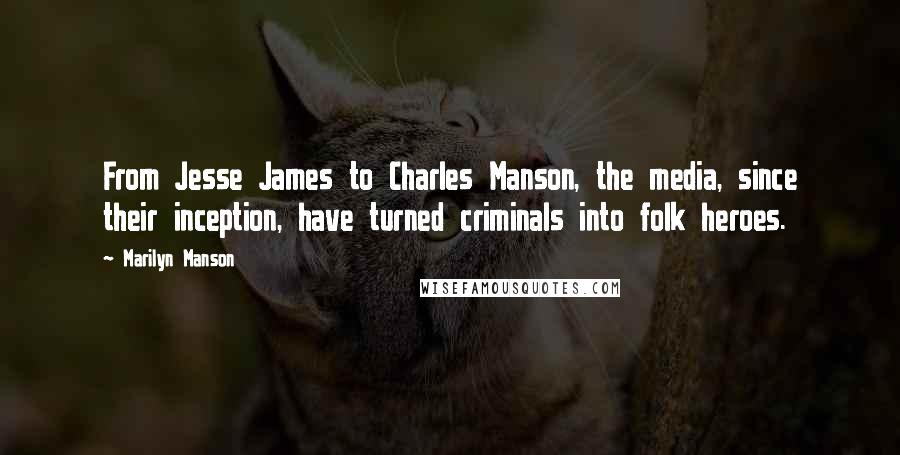 Marilyn Manson Quotes: From Jesse James to Charles Manson, the media, since their inception, have turned criminals into folk heroes.