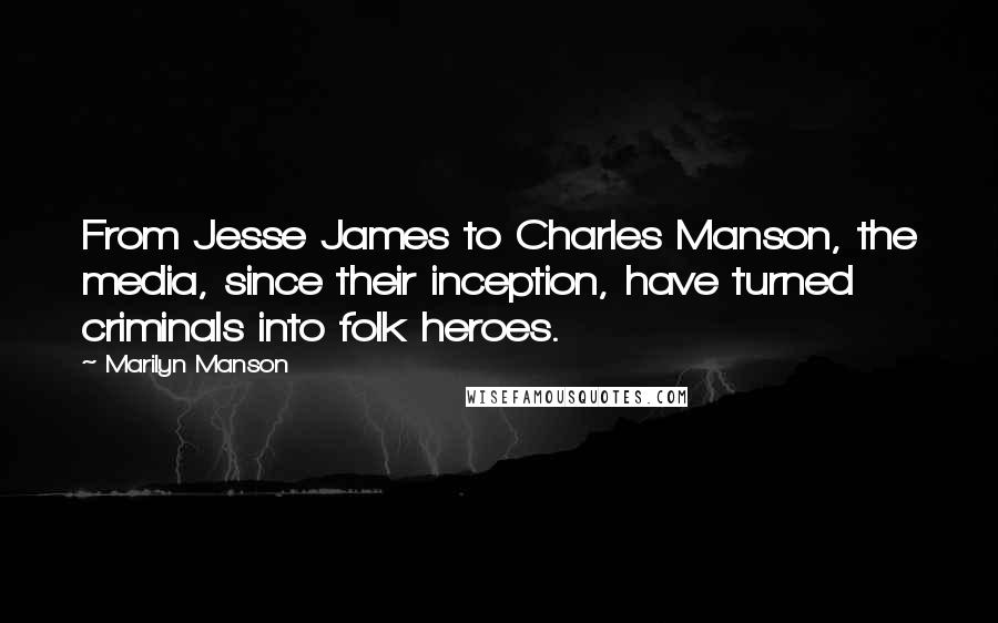 Marilyn Manson Quotes: From Jesse James to Charles Manson, the media, since their inception, have turned criminals into folk heroes.