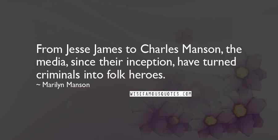 Marilyn Manson Quotes: From Jesse James to Charles Manson, the media, since their inception, have turned criminals into folk heroes.