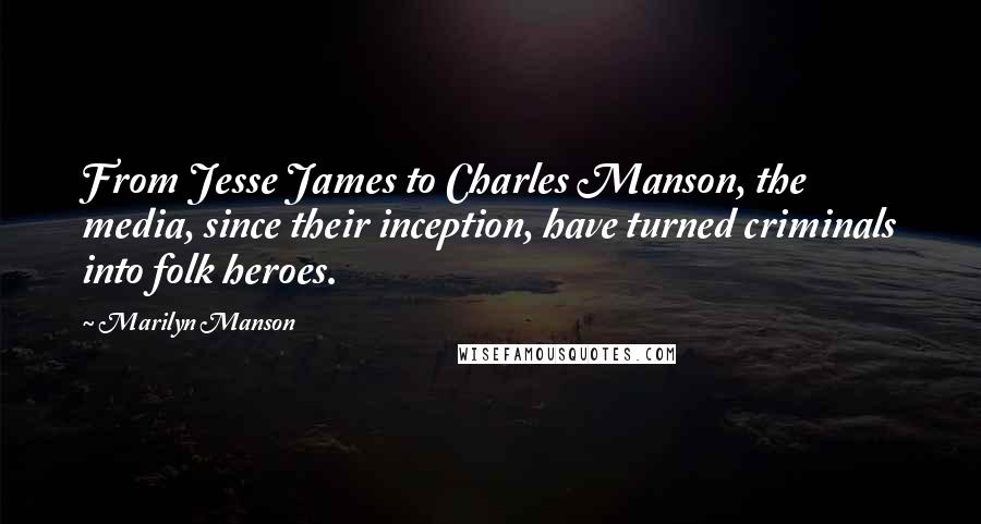 Marilyn Manson Quotes: From Jesse James to Charles Manson, the media, since their inception, have turned criminals into folk heroes.