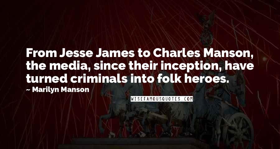 Marilyn Manson Quotes: From Jesse James to Charles Manson, the media, since their inception, have turned criminals into folk heroes.