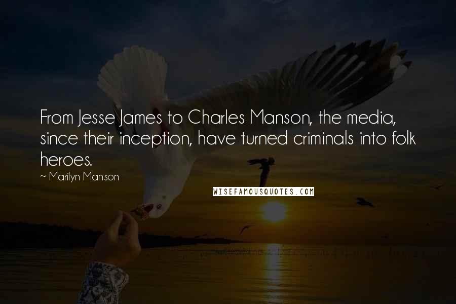 Marilyn Manson Quotes: From Jesse James to Charles Manson, the media, since their inception, have turned criminals into folk heroes.