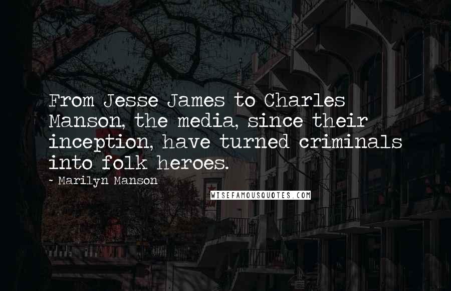 Marilyn Manson Quotes: From Jesse James to Charles Manson, the media, since their inception, have turned criminals into folk heroes.