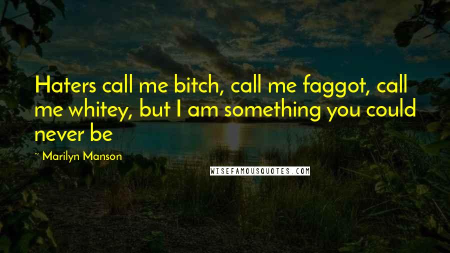 Marilyn Manson Quotes: Haters call me bitch, call me faggot, call me whitey, but I am something you could never be