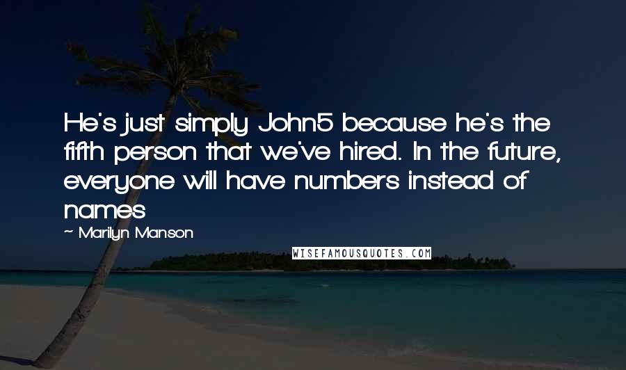 Marilyn Manson Quotes: He's just simply John5 because he's the fifth person that we've hired. In the future, everyone will have numbers instead of names