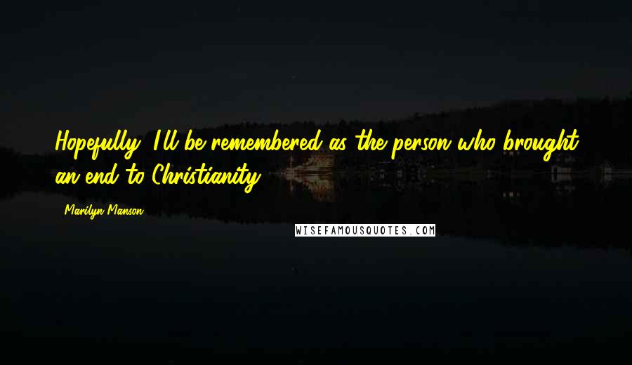 Marilyn Manson Quotes: Hopefully, I'll be remembered as the person who brought an end to Christianity.