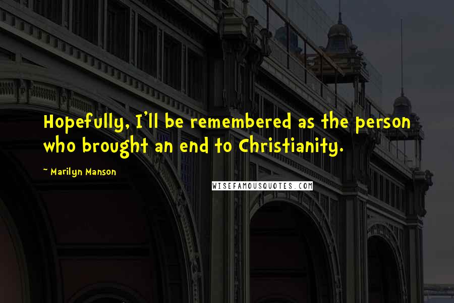 Marilyn Manson Quotes: Hopefully, I'll be remembered as the person who brought an end to Christianity.