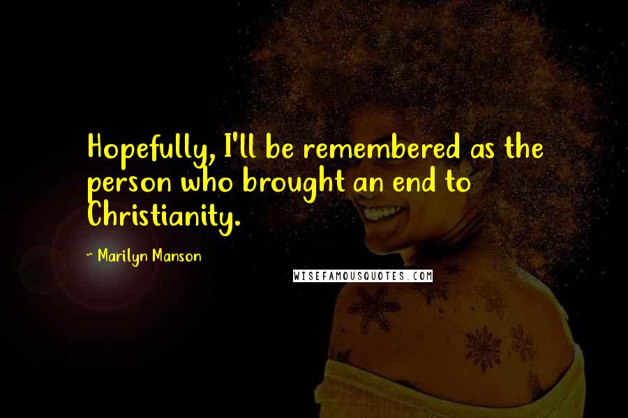 Marilyn Manson Quotes: Hopefully, I'll be remembered as the person who brought an end to Christianity.