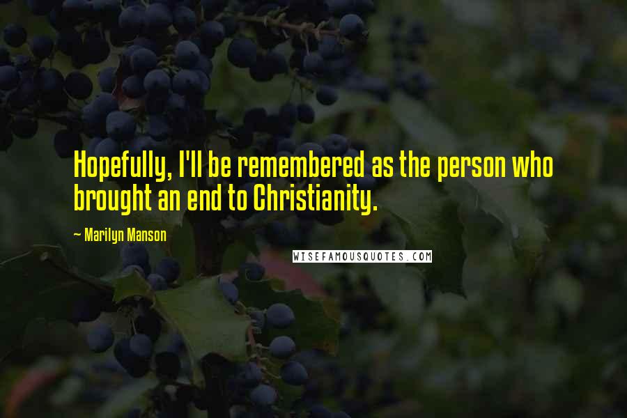 Marilyn Manson Quotes: Hopefully, I'll be remembered as the person who brought an end to Christianity.