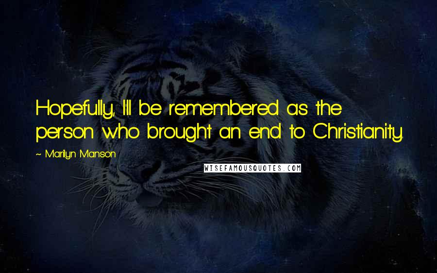 Marilyn Manson Quotes: Hopefully, I'll be remembered as the person who brought an end to Christianity.