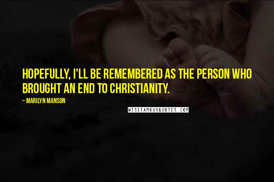 Marilyn Manson Quotes: Hopefully, I'll be remembered as the person who brought an end to Christianity.