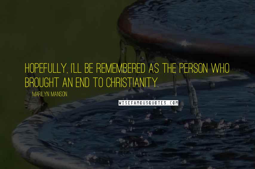 Marilyn Manson Quotes: Hopefully, I'll be remembered as the person who brought an end to Christianity.