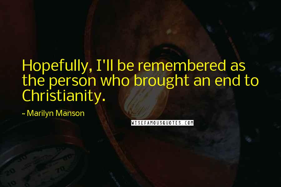 Marilyn Manson Quotes: Hopefully, I'll be remembered as the person who brought an end to Christianity.