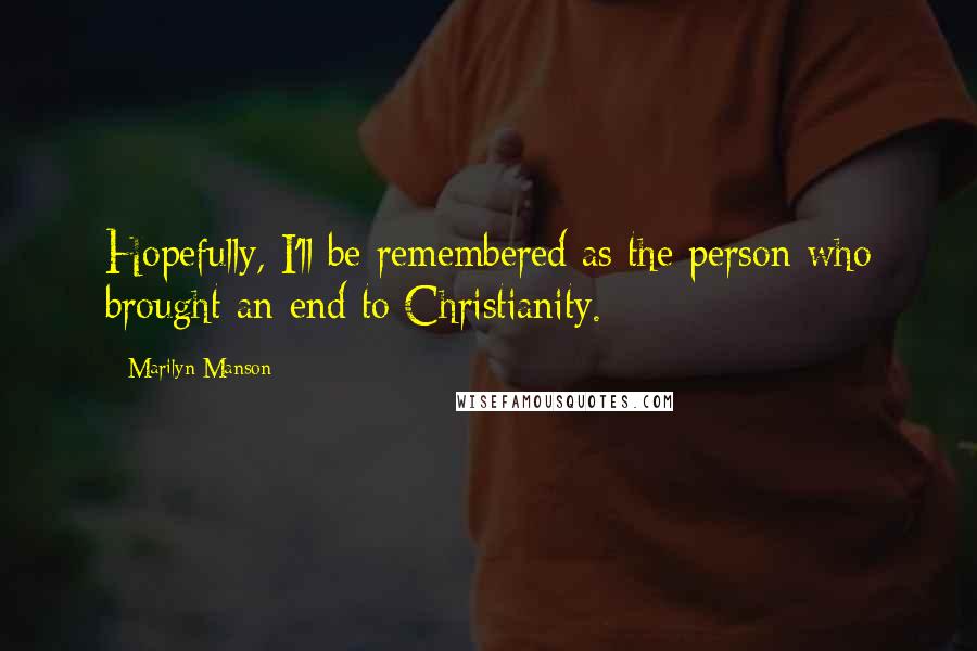 Marilyn Manson Quotes: Hopefully, I'll be remembered as the person who brought an end to Christianity.