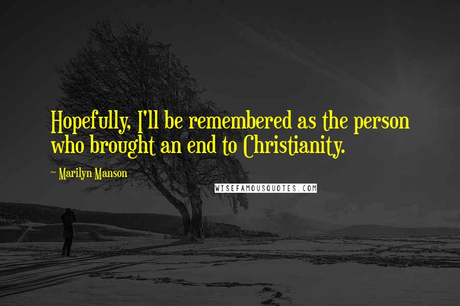 Marilyn Manson Quotes: Hopefully, I'll be remembered as the person who brought an end to Christianity.