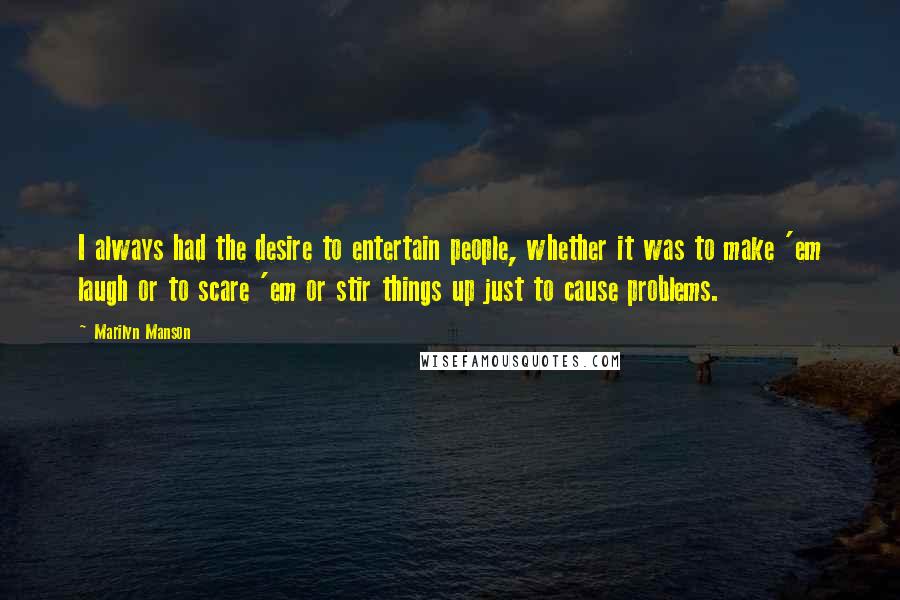 Marilyn Manson Quotes: I always had the desire to entertain people, whether it was to make 'em laugh or to scare 'em or stir things up just to cause problems.