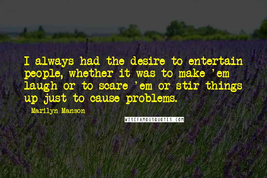 Marilyn Manson Quotes: I always had the desire to entertain people, whether it was to make 'em laugh or to scare 'em or stir things up just to cause problems.