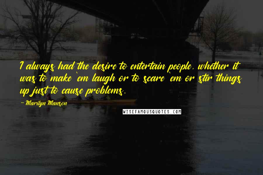 Marilyn Manson Quotes: I always had the desire to entertain people, whether it was to make 'em laugh or to scare 'em or stir things up just to cause problems.