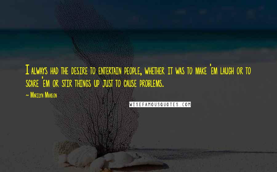 Marilyn Manson Quotes: I always had the desire to entertain people, whether it was to make 'em laugh or to scare 'em or stir things up just to cause problems.