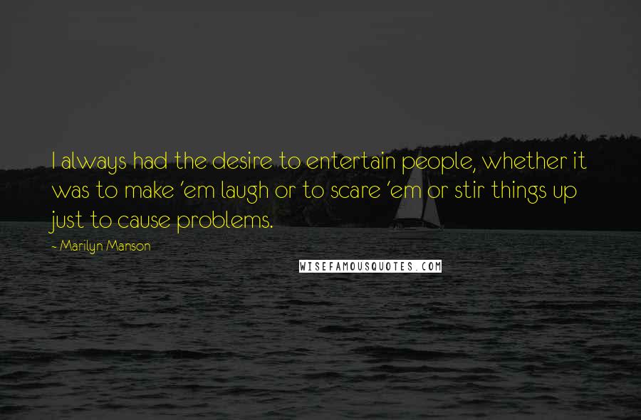 Marilyn Manson Quotes: I always had the desire to entertain people, whether it was to make 'em laugh or to scare 'em or stir things up just to cause problems.