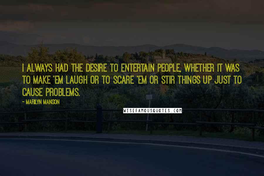 Marilyn Manson Quotes: I always had the desire to entertain people, whether it was to make 'em laugh or to scare 'em or stir things up just to cause problems.