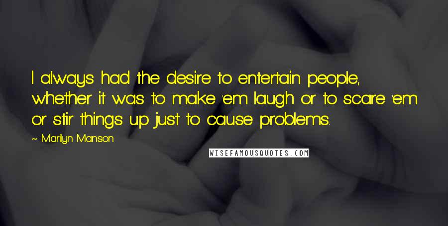 Marilyn Manson Quotes: I always had the desire to entertain people, whether it was to make 'em laugh or to scare 'em or stir things up just to cause problems.